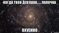 когда твоя девушка...... лапочка охуенно