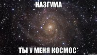 Назгума ты у меня космос*