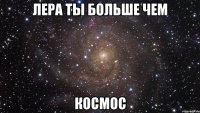 Лера ты больше чем КОСМОС