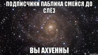 Подписчики Паблика Смейся До Слёз вы ахуенны