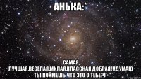 Анька:* самая лучшая,веселая,милая,классная,добрая!!!Думаю ты поймешь что это о тебе?)*