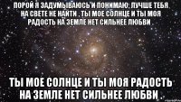 порой я задумываюсь и понимаю, лучше тебя на свете не найти , ты мое солнце и ты моя радость на земле нет сильнее любви . ты мое солнце и ты моя радость на земле нет сильнее любви .