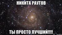 никита раутов ты просто лучший!!!!