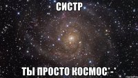 Систр Ты просто космос*-*