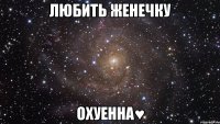 Любить Женечку Охуенна♥