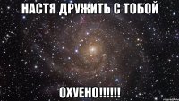 Настя дружить с тобой охуено!!!!!!