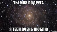 Ты моя подруга я тебя очень люблю