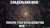 Сладенький мой:* Люблю тебя возбудяшечка мой*^_^*