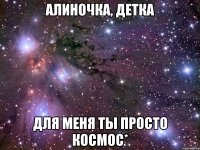 Алиночка, детка для меня ты просто космос*