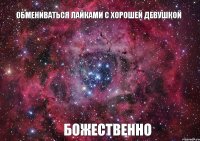 Обмениваться лайками с хорошей девушкой БОЖЕСТВЕННО