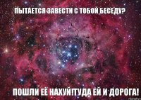 Пытается завести с тобой беседу? Пошли её нахуй!Туда ей и дорога!