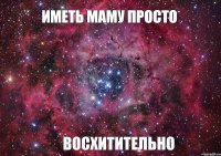 Иметь маму просто Восхитительно