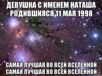 Девушка с именем Наташа родившияся 11 мая 1998 самая лучшая во всей вселенной самая лучшая во всей вселенной