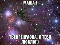 Маша;) Ты прекрасна , я тебя люблю;)