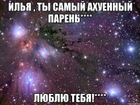 Илья , ты самый ахуенный парень**** люблю тебя!****