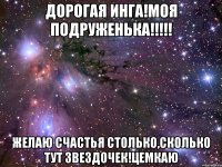 ДОРОГАЯ ИНГА!МОЯ ПОДРУЖЕНЬКА!!!!! ЖЕЛАЮ СЧАСТЬЯ СТОЛЬКО,СКОЛЬКО ТУТ ЗВЕЗДОЧЕК!ЦЕМКАЮ