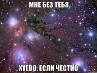 Мне без тебя хуево, если честно