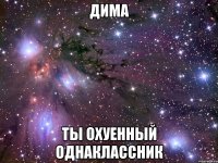 Дима Ты охуенный однаклассник