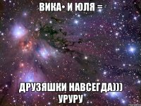 Вика• и Юля = Друзяшки навсегда))) уруру