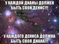 у каждой дианы должен быть свой денис!!! у каждого дениса должна быть своя диана!!!