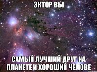 Эктор вы Самый лучший друг на планете и хороший челове