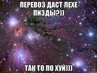 Перевоз даст лехе пизды?)) Так то по хуй)))