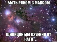 Быть рябом с Максом Щипициным охуенно От Кати