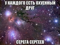 У каждого есть охуенный друг Серега Сергеев