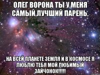 Олег Ворона ты у меня самый лучший парень, на всей планете земля и в космосе я люблю тебя мой любимый зайчонок!!!!!