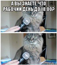 А Вы знаете, что рабочий день до 18:00? 