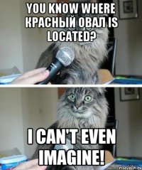 you know where красный овал is located? I can't even imagine!