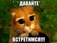 *_* давайте*_* встретимся!!!