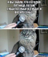 А вы знали, что сегодня пятница, потом суббота,суббота,суббот и воскресенье? 