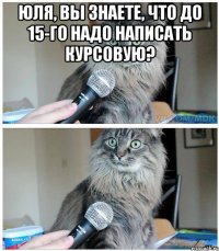 Юля, вы знаете, что до 15-го надо написать курсовую? 