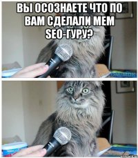 Вы осознаете что по вам сделали мем seo-гуру? 