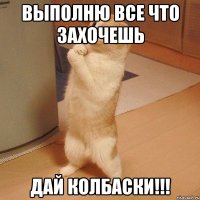 Выполню все что захочешь дай колбаски!!!