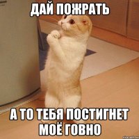 дай пожрать а то тебя постигнет моё говно