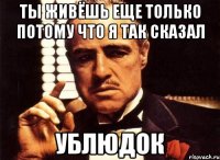 Ты живёшь еще только потому что я так сказал Ублюдок