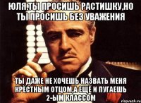 ЮЛЯ,ТЫ ПРОСИШЬ РАСТИШКУ,НО ТЫ ПРОСИШЬ БЕЗ УВАЖЕНИЯ ТЫ ДАЖЕ НЕ ХОЧЕШЬ НАЗВАТЬ МЕНЯ КРЁСТНЫМ ОТЦОМ,А ЕЩЁ И ПУГАЕШЬ 2-ЫМ КЛАССОМ