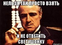 Нельзя так просто взять и не ответить Светушонку