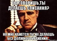 Ты говоришь,ты делаешь списания? Но,мне кажется ты их делаешь без должного уважения...