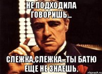 не подходила говоришь... слежка,слежка...Ты батю еще не знаешь.