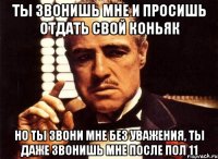 Ты звонишь мне и просишь отдать свой коньяк Но ты звони мне без уважения, ты даже звонишь мне после пол 11