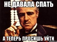 Не давала спать а теперь просишь уйти