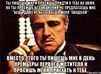 Ты пишешь мне и просишь придти к тебе на ужин, но ты просишь без уважения, не предлагаешь мне "беш", даже не называешь меня "ағашкой" вместо этого ты пишешь мне в день премьеры Первого мстителя и просишь меня приехать к тебе.