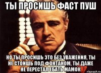 ты просишь фаст пуш но ты просишь это без уважения, ты не стоишь под фонтаном, ты даже не перестал ебать мамок