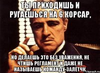 Ты приходишь и ругаешься на 6 корсар, но делаешь это без уважения, не чтишь регламент и даже не называешь команду-залётчк.