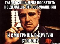 Ты просишь меня посветить Но делаешь это без уважения И смотришь в другую сторону