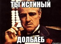 ты истиный долбаеб