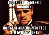 ты просишь меня о помощи, но ты не знаешь,что тебе это будет стоить